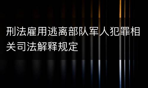 刑法雇用逃离部队军人犯罪相关司法解释规定