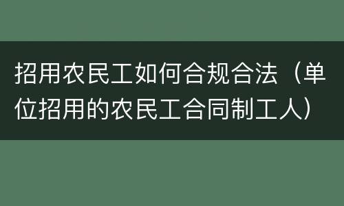 招用农民工如何合规合法（单位招用的农民工合同制工人）