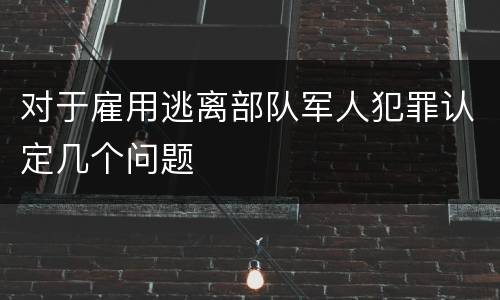 对于雇用逃离部队军人犯罪认定几个问题