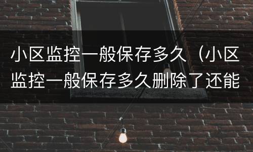 小区监控一般保存多久（小区监控一般保存多久删除了还能找回来吗）