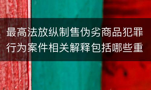 最高法放纵制售伪劣商品犯罪行为案件相关解释包括哪些重要规定
