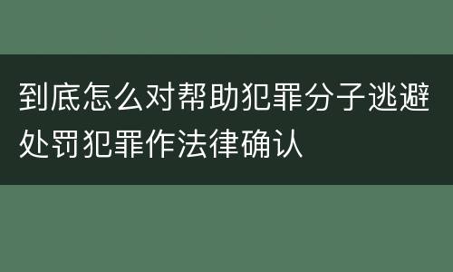 到底怎么对帮助犯罪分子逃避处罚犯罪作法律确认