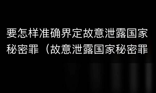 要怎样准确界定故意泄露国家秘密罪（故意泄露国家秘密罪情节严重认定）
