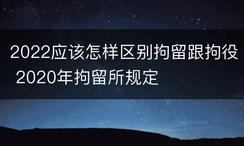 2022应该怎样区别拘留跟拘役 2020年拘留所规定