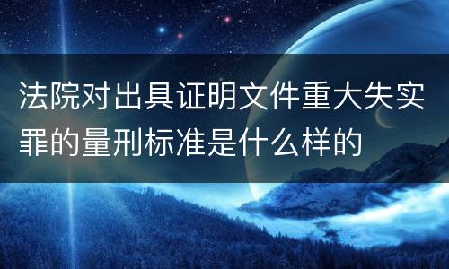 法院对出具证明文件重大失实罪的量刑标准是什么样的