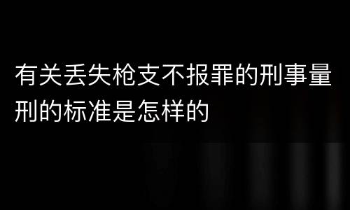 有关丢失枪支不报罪的刑事量刑的标准是怎样的