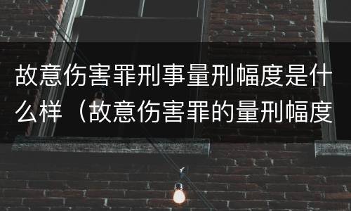 故意伤害罪刑事量刑幅度是什么样（故意伤害罪的量刑幅度）