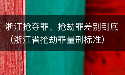 浙江抢夺罪、抢劫罪差别到底（浙江省抢劫罪量刑标准）