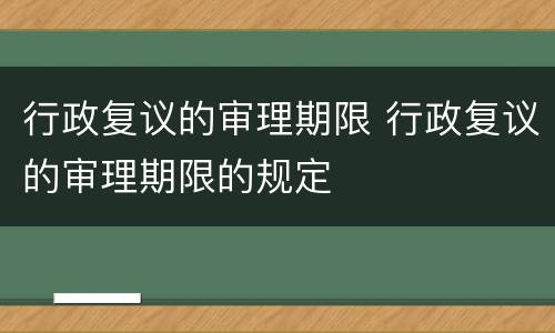 行政复议的审理期限 行政复议的审理期限的规定