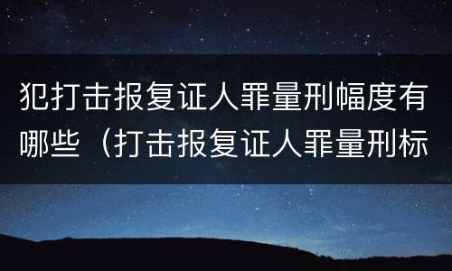 犯打击报复证人罪量刑幅度有哪些（打击报复证人罪量刑标准）