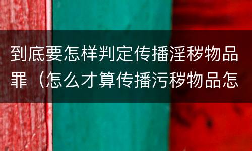 到底要怎样判定传播淫秽物品罪（怎么才算传播污秽物品怎么判）
