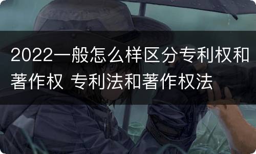 2022一般怎么样区分专利权和著作权 专利法和著作权法