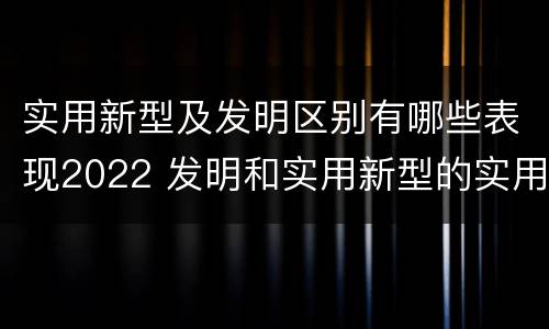 实用新型及发明区别有哪些表现2022 发明和实用新型的实用性