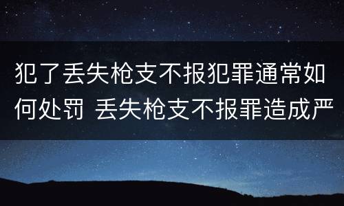犯了丢失枪支不报犯罪通常如何处罚 丢失枪支不报罪造成严重后果