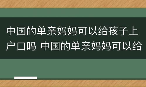 中国的单亲妈妈可以给孩子上户口吗 中国的单亲妈妈可以给孩子上户口吗