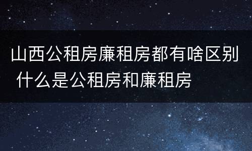 山西公租房廉租房都有啥区别 什么是公租房和廉租房
