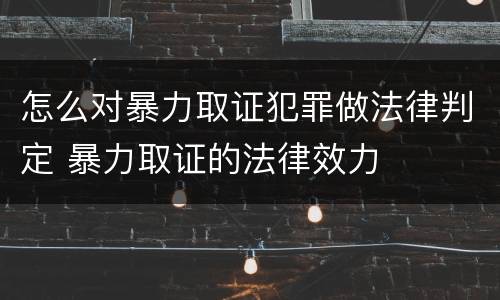 怎么对暴力取证犯罪做法律判定 暴力取证的法律效力