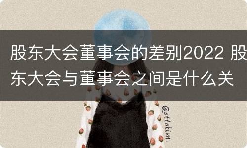 股东大会董事会的差别2022 股东大会与董事会之间是什么关系