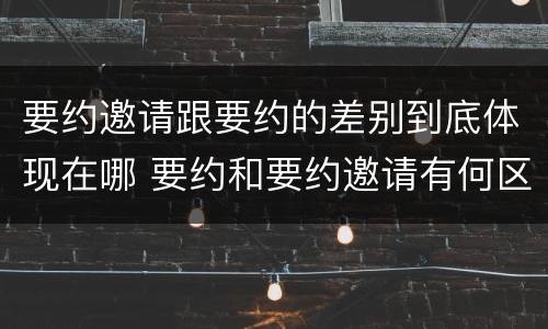 要约邀请跟要约的差别到底体现在哪 要约和要约邀请有何区别?