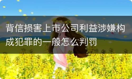 背信损害上市公司利益涉嫌构成犯罪的一般怎么判罚