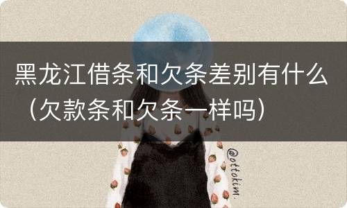 黑龙江借条和欠条差别有什么（欠款条和欠条一样吗）