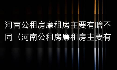 河南公租房廉租房主要有啥不同（河南公租房廉租房主要有啥不同的地方）