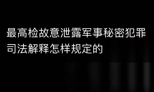 最高检故意泄露军事秘密犯罪司法解释怎样规定的
