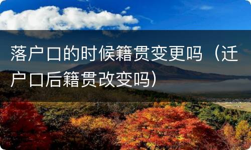 落户口的时候籍贯变更吗（迁户口后籍贯改变吗）