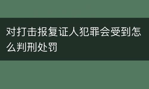 对打击报复证人犯罪会受到怎么判刑处罚