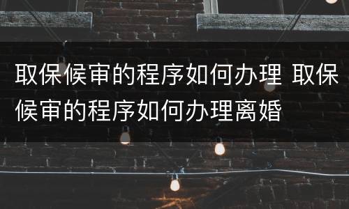 取保候审的程序如何办理 取保候审的程序如何办理离婚