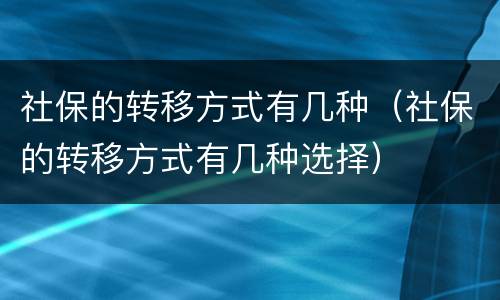 社保的转移方式有几种（社保的转移方式有几种选择）