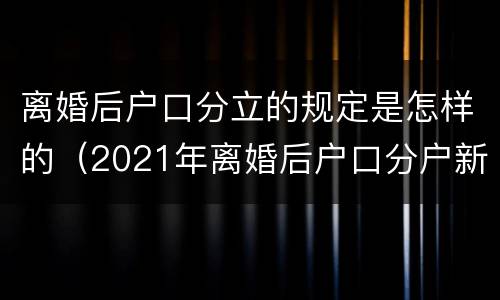 离婚后户口分立的规定是怎样的（2021年离婚后户口分户新政策）