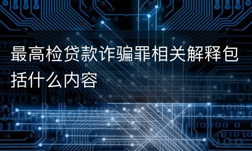 最高检贷款诈骗罪相关解释包括什么内容