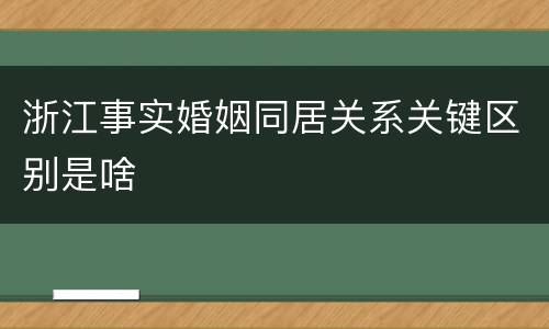 浙江事实婚姻同居关系关键区别是啥