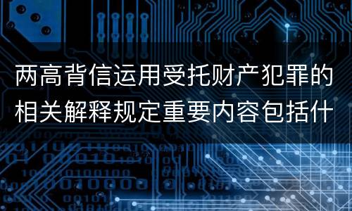 两高背信运用受托财产犯罪的相关解释规定重要内容包括什么