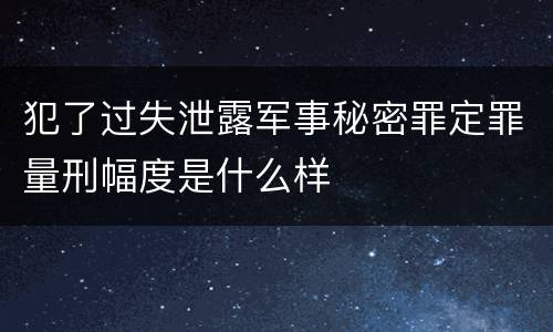 犯了过失泄露军事秘密罪定罪量刑幅度是什么样