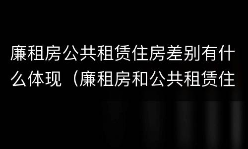 廉租房公共租赁住房差别有什么体现（廉租房和公共租赁住房）