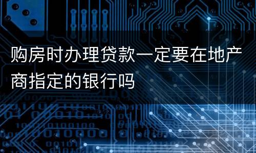 购房时办理贷款一定要在地产商指定的银行吗