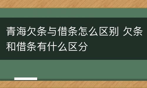 青海欠条与借条怎么区别 欠条和借条有什么区分