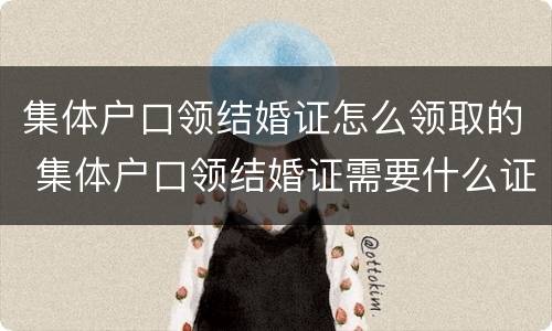 集体户口领结婚证怎么领取的 集体户口领结婚证需要什么证件
