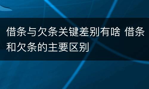 借条与欠条关键差别有啥 借条和欠条的主要区别