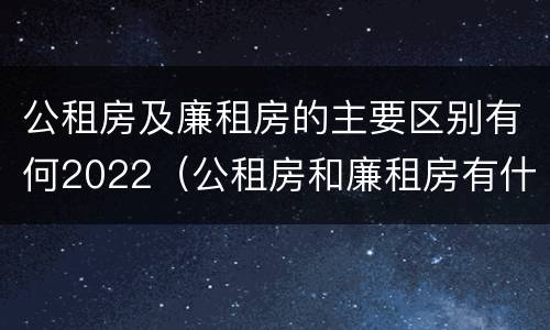 公租房及廉租房的主要区别有何2022（公租房和廉租房有什么区别?2019年的）