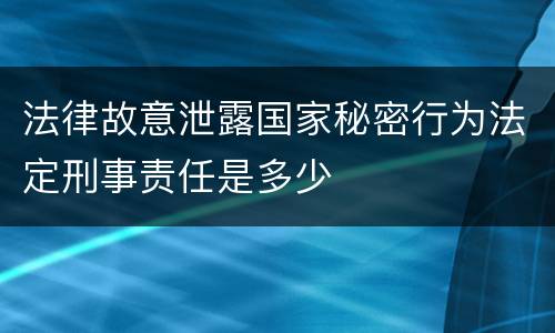 法律故意泄露国家秘密行为法定刑事责任是多少