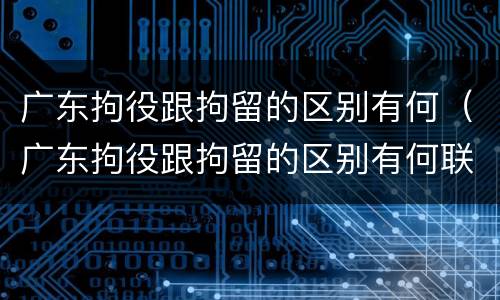 广东拘役跟拘留的区别有何（广东拘役跟拘留的区别有何联系）