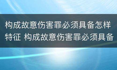 构成故意伤害罪必须具备怎样特征 构成故意伤害罪必须具备怎样特征条件
