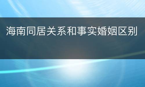 海南同居关系和事实婚姻区别