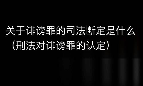 关于诽谤罪的司法断定是什么（刑法对诽谤罪的认定）