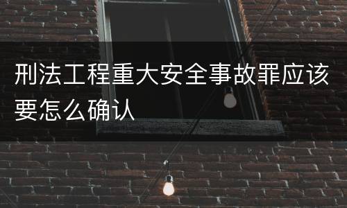 刑法工程重大安全事故罪应该要怎么确认