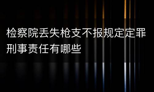 检察院丢失枪支不报规定定罪刑事责任有哪些