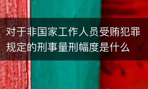 对于非国家工作人员受贿犯罪规定的刑事量刑幅度是什么